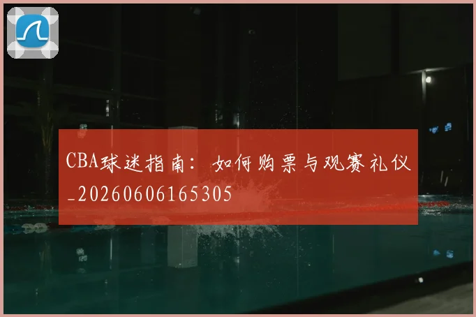 CBA球迷指南：如何购票与观赛礼仪_20260606165305