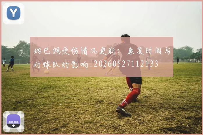 姆巴佩受伤情况更新：康复时间与对球队的影响_20260527112133