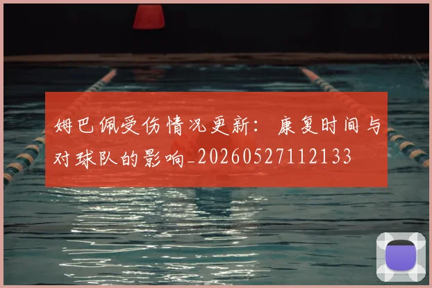 姆巴佩受伤情况更新：康复时间与对球队的影响_20260527112133