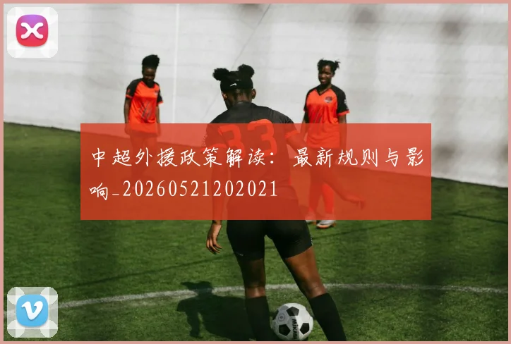 中超外援政策解读:最新规则与影响_20260521202021
