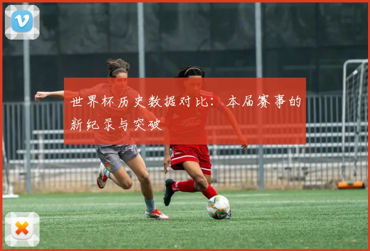 世界杯历史数据对比：本届赛事的新纪录与突破