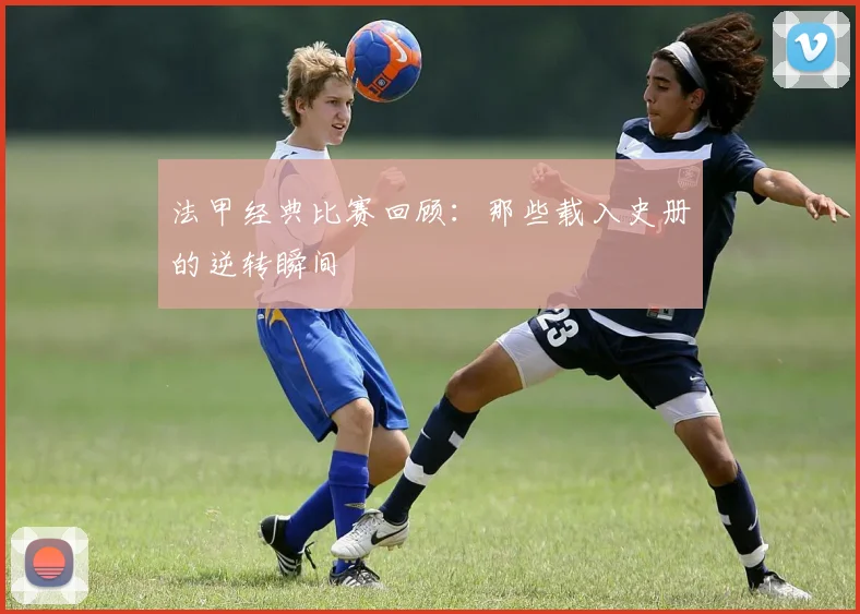 法甲经典比赛回顾：那些载入史册的逆转瞬间