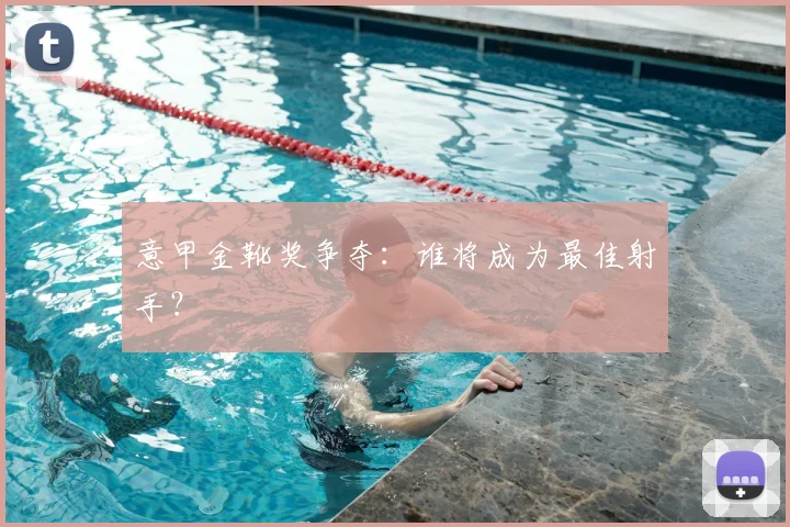 意甲金靴奖争夺：谁将成为最佳射手？