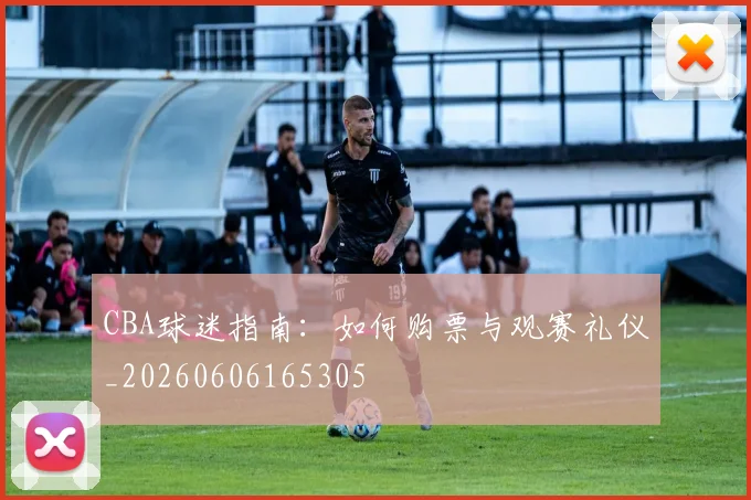 CBA球迷指南:如何购票与观赛礼仪_20260606165305
