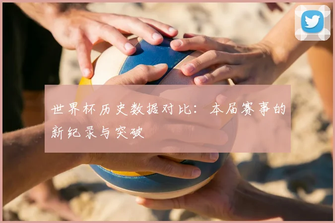 世界杯历史数据对比：本届赛事的新纪录与突破
