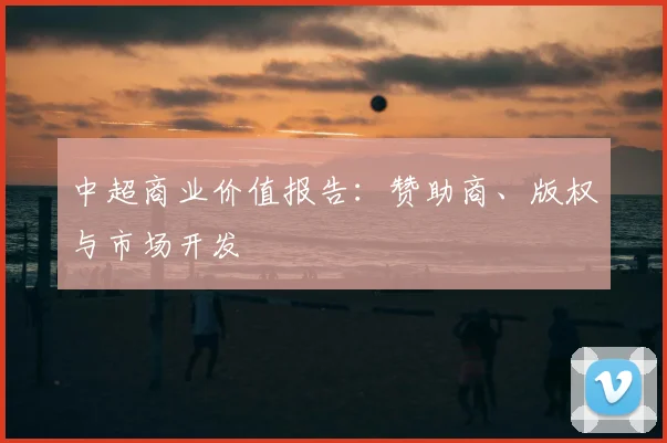 中超商业价值报告:赞助商、版权与市场开发