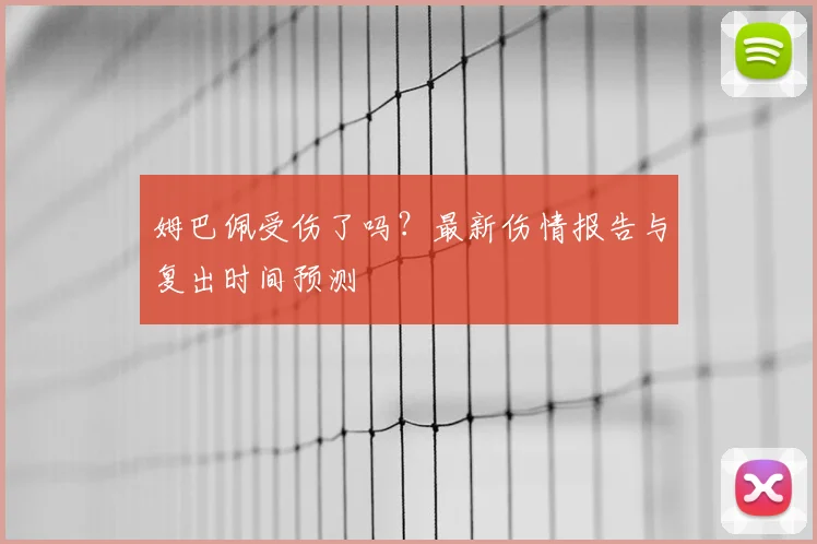 姆巴佩受伤了吗？最新伤情报告与复出时间预测