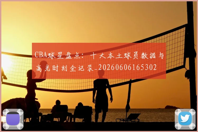 CBA球星盘点:十大本土球员数据与高光时刻全记录_20260606165302