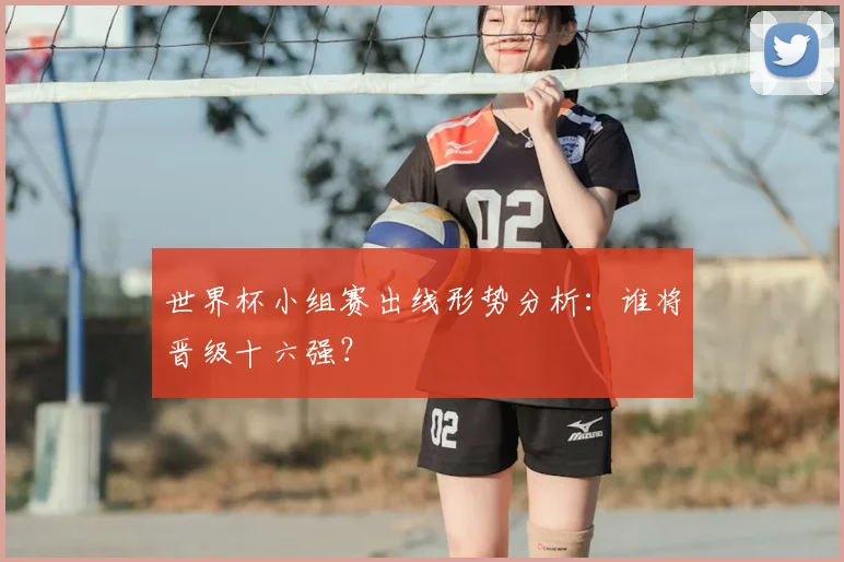 世界杯小组赛出线形势分析：谁将晋级十六强？