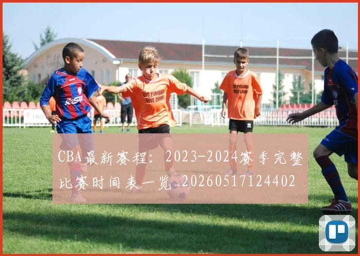 CBA最新赛程:2023-2024赛季完整比赛时间表一览_20260517124402