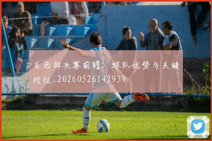 东西部决赛前瞻：球队优势与关键对位_20260526142939