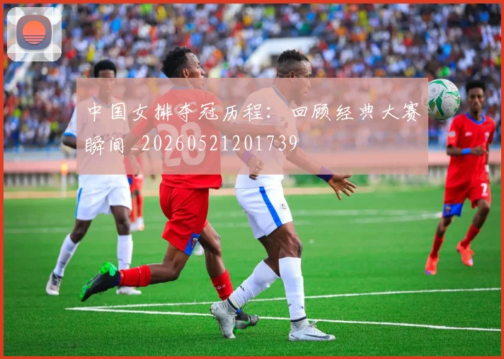 中国女排夺冠历程：回顾经典大赛瞬间_20260521201739