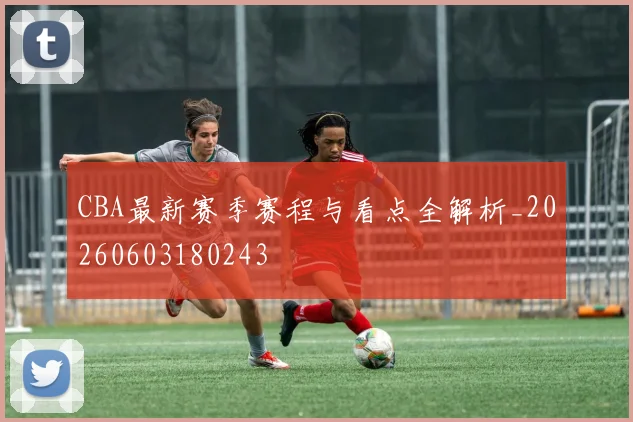 CBA最新赛季赛程与看点全解析_20260603180243