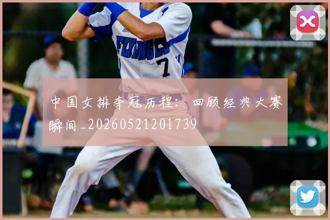 中国女排夺冠历程：回顾经典大赛瞬间_20260521201739