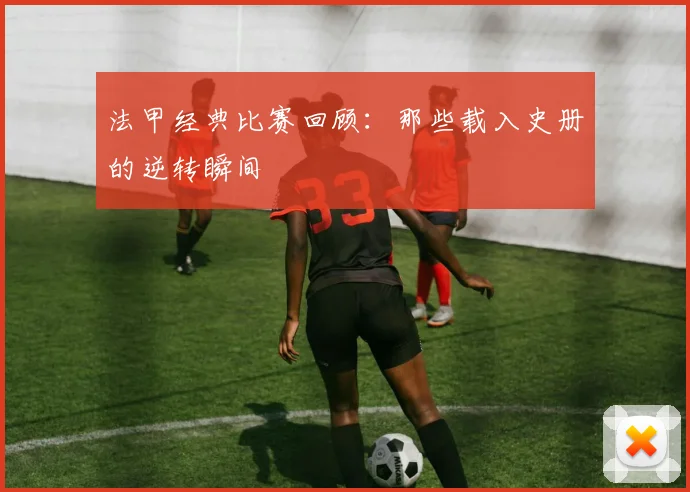 法甲经典比赛回顾：那些载入史册的逆转瞬间